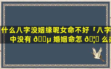 什么八字没姻缘呢女命不好「八字中没有 🐵 婚姻命怎 🦍 么办」